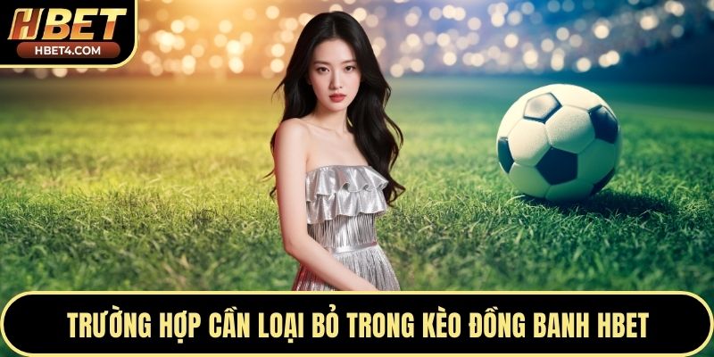 Trường hợp cần loại bỏ trong kèo đồng banh Hbet
